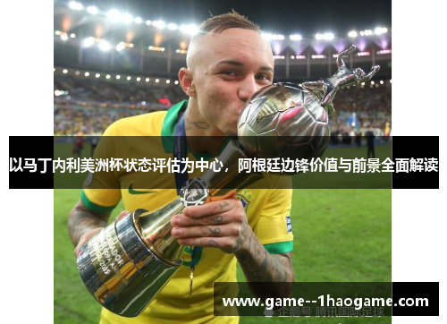 以马丁内利美洲杯状态评估为中心,阿根廷边锋价值与前景全面解读 以马丁内利美洲杯状态评估为中心,阿根廷边锋价值与前景全面解读