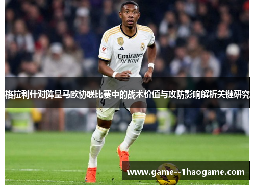 格拉利什对阵皇马欧协联比赛中的战术价值与攻防影响解析关键研究