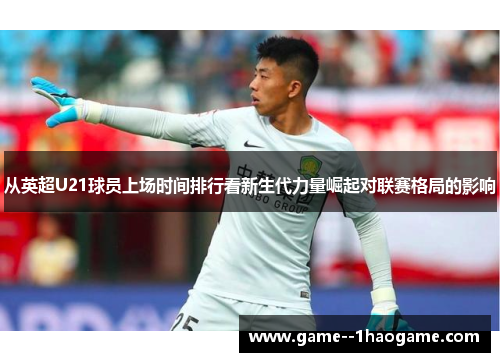 从英超U21球员上场时间排行看新生代力量崛起对联赛格局的影响