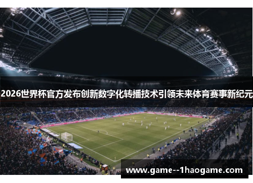 2026世界杯官方发布创新数字化转播技术引领未来体育赛事新纪元 2026世界杯官方发布创新数字化转播技术引领未来体育赛事新纪元
