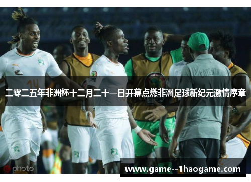 二零二五年非洲杯十二月二十一日开幕点燃非洲足球新纪元激情序章 二零二五年非洲杯十二月二十一日开幕点燃非洲足球新纪元激情序章