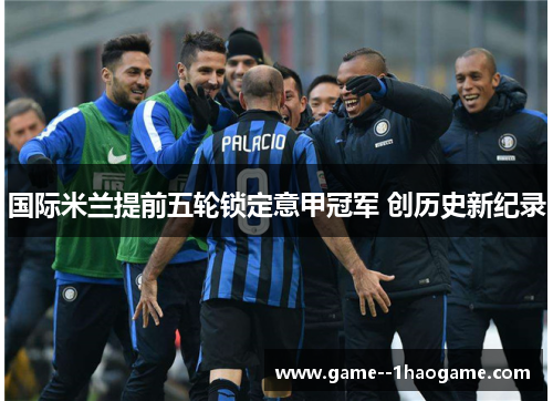 国际米兰提前五轮锁定意甲冠军 创历史新纪录 国际米兰提前五轮锁定意甲冠军 创历史新纪录