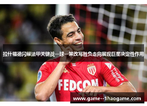 拉什福德闪耀法甲关键战一球一策改写胜负走向展现巨星决定性作用 拉什福德闪耀法甲关键战一球一策改写胜负走向展现巨星决定性作用