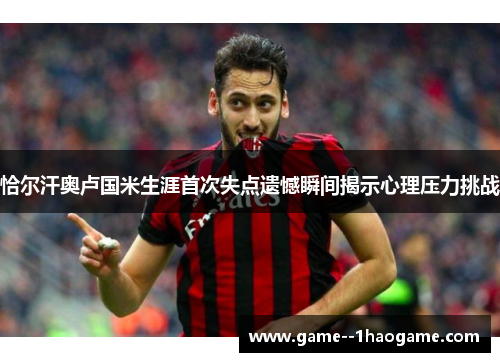 恰尔汗奥卢国米生涯首次失点遗憾瞬间揭示心理压力挑战