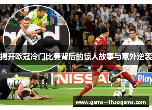 揭开欧冠冷门比赛背后的惊人故事与意外逆袭 揭开欧冠冷门比赛背后的惊人故事与意外逆袭