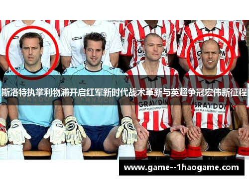 斯洛特执掌利物浦开启红军新时代战术革新与英超争冠宏伟新征程 斯洛特执掌利物浦开启红军新时代战术革新与英超争冠宏伟新征程
