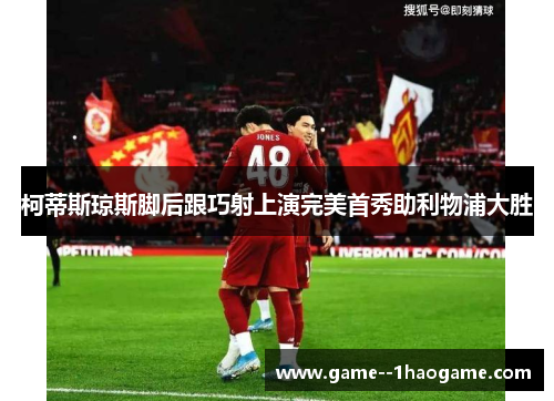 柯蒂斯琼斯脚后跟巧射上演完美首秀助利物浦大胜 柯蒂斯琼斯脚后跟巧射上演完美首秀助利物浦大胜