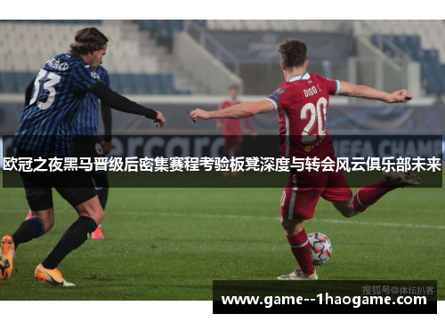 欧冠之夜黑马晋级后密集赛程考验板凳深度与转会风云俱乐部未来