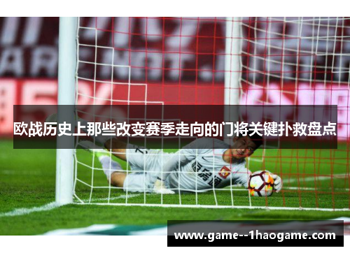 欧战历史上那些改变赛季走向的门将关键扑救盘点 欧战历史上那些改变赛季走向的门将关键扑救盘点