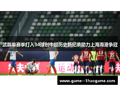 武磊单赛季打入34球创中超历史新纪录助力上海海港争冠 武磊单赛季打入34球创中超历史新纪录助力上海海港争冠