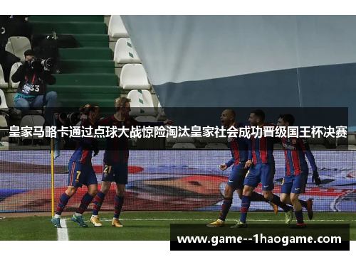 皇家马略卡通过点球大战惊险淘汰皇家社会成功晋级国王杯决赛