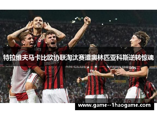 特拉维夫马卡比欧协联淘汰赛遭奥林匹亚科斯逆转惊魂 特拉维夫马卡比欧协联淘汰赛遭奥林匹亚科斯逆转惊魂
