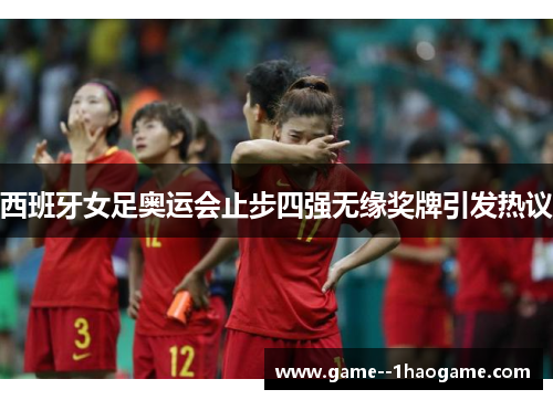西班牙女足奥运会止步四强无缘奖牌引发热议 西班牙女足奥运会止步四强无缘奖牌引发热议