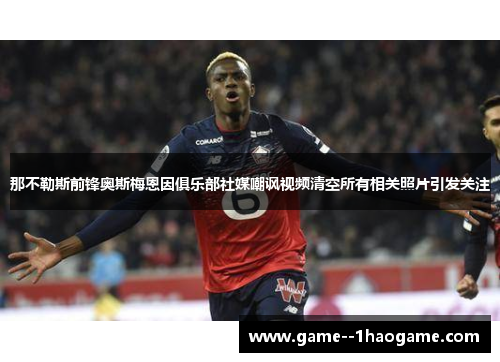 那不勒斯前锋奥斯梅恩因俱乐部社媒嘲讽视频清空所有相关照片引发关注