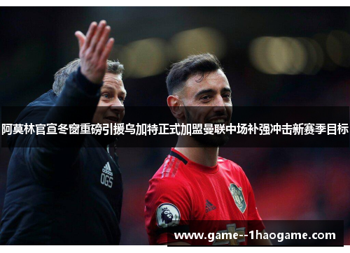 阿莫林官宣冬窗重磅引援乌加特正式加盟曼联中场补强冲击新赛季目标