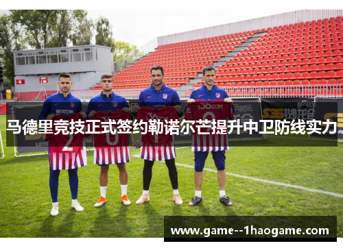 马德里竞技正式签约勒诺尔芒提升中卫防线实力