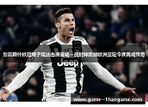 哲凯赖什欧冠帽子戏法击溃曼城一战封神震撼欧洲足坛今夜再成传奇