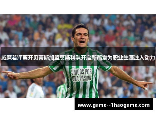 威廉若泽离开贝蒂斯加盟莫斯科队开启新篇章为职业生涯注入动力