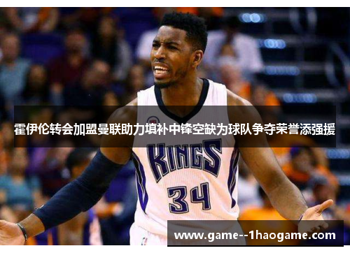 霍伊伦转会加盟曼联助力填补中锋空缺为球队争夺荣誉添强援