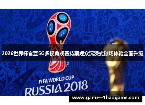 2026世界杯官宣5G多视角观赛持票观众沉浸式球场体验全面升级 2026世界杯官宣5G多视角观赛持票观众沉浸式球场体验全面升级