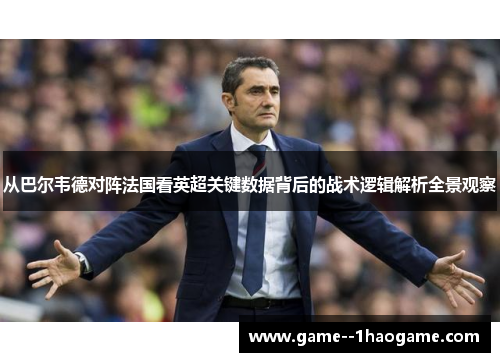 从巴尔韦德对阵法国看英超关键数据背后的战术逻辑解析全景观察