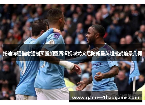 托迪博租借附强制买断加盟西汉姆联尤文后防新星英超挑战前景几何