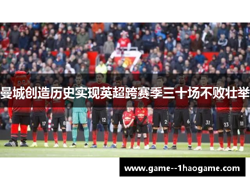 曼城创造历史实现英超跨赛季三十场不败壮举