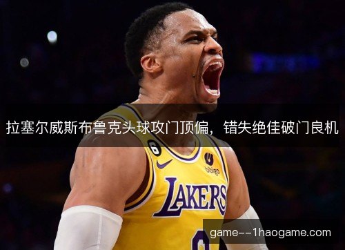 拉塞尔威斯布鲁克头球攻门顶偏,错失绝佳破门良机 拉塞尔威斯布鲁克头球攻门顶偏,错失绝佳破门良机