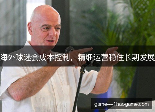 海外球迷会成本控制,精细运营稳住长期发展 海外球迷会成本控制,精细运营稳住长期发展
